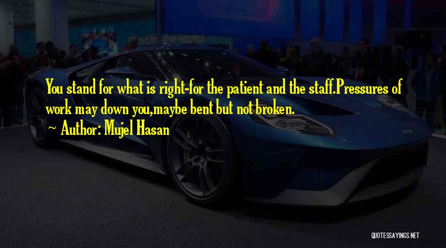 Mujel Hasan Quotes: You Stand For What Is Right-for The Patient And The Staff.pressures Of Work May Down You,maybe Bent But Not Broken.