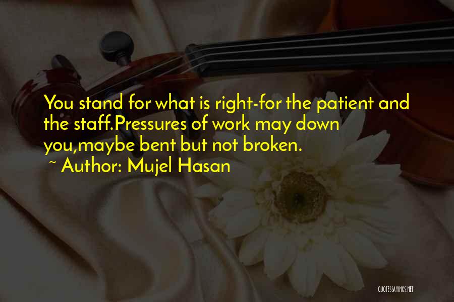 Mujel Hasan Quotes: You Stand For What Is Right-for The Patient And The Staff.pressures Of Work May Down You,maybe Bent But Not Broken.