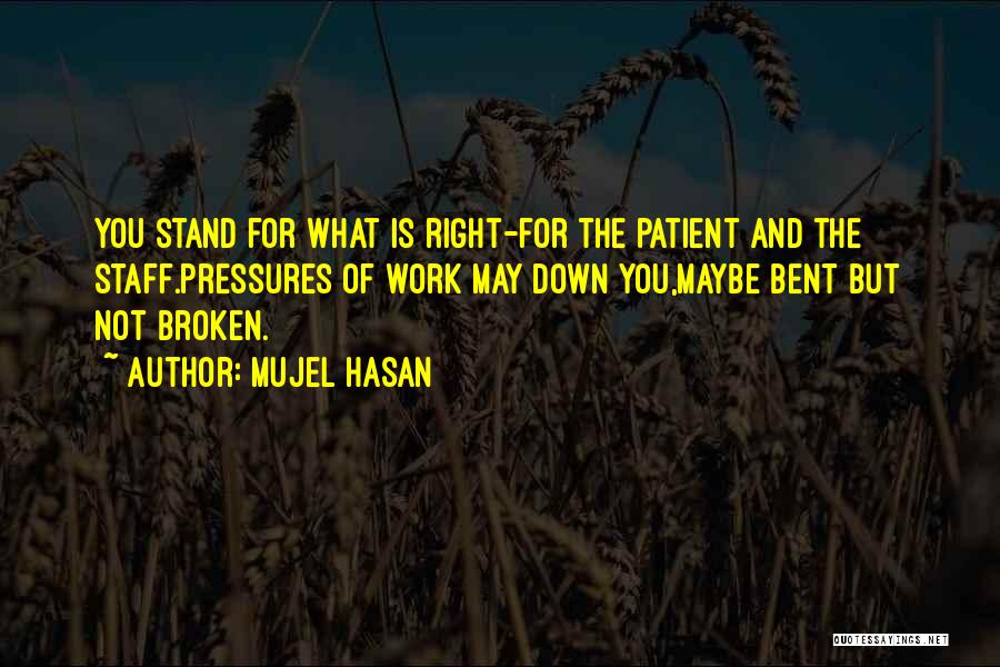 Mujel Hasan Quotes: You Stand For What Is Right-for The Patient And The Staff.pressures Of Work May Down You,maybe Bent But Not Broken.