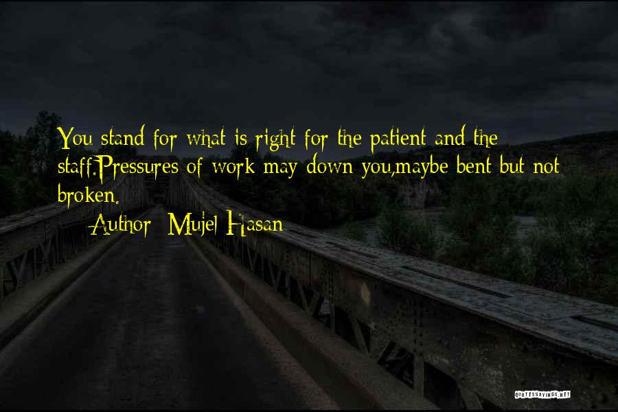 Mujel Hasan Quotes: You Stand For What Is Right-for The Patient And The Staff.pressures Of Work May Down You,maybe Bent But Not Broken.