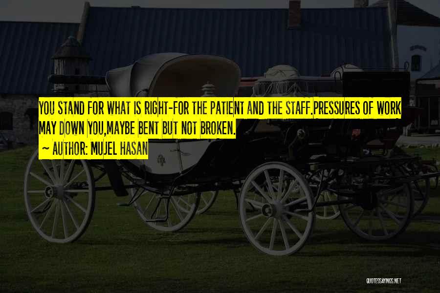 Mujel Hasan Quotes: You Stand For What Is Right-for The Patient And The Staff.pressures Of Work May Down You,maybe Bent But Not Broken.