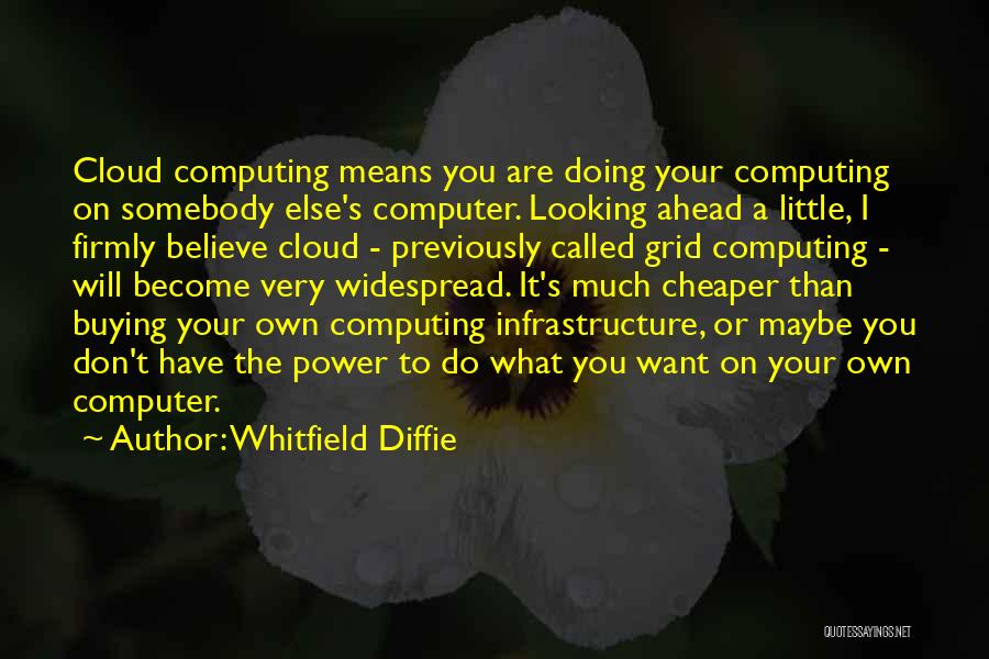 Whitfield Diffie Quotes: Cloud Computing Means You Are Doing Your Computing On Somebody Else's Computer. Looking Ahead A Little, I Firmly Believe Cloud