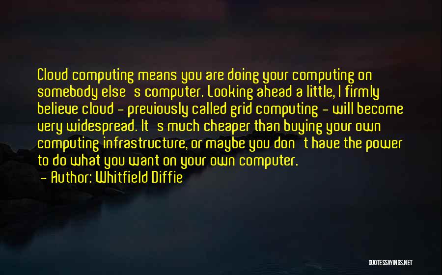 Whitfield Diffie Quotes: Cloud Computing Means You Are Doing Your Computing On Somebody Else's Computer. Looking Ahead A Little, I Firmly Believe Cloud