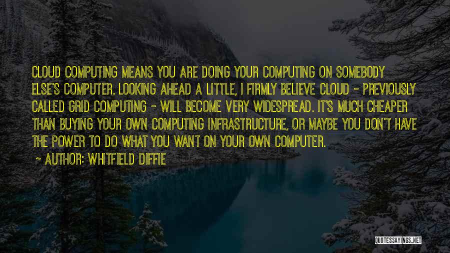 Whitfield Diffie Quotes: Cloud Computing Means You Are Doing Your Computing On Somebody Else's Computer. Looking Ahead A Little, I Firmly Believe Cloud