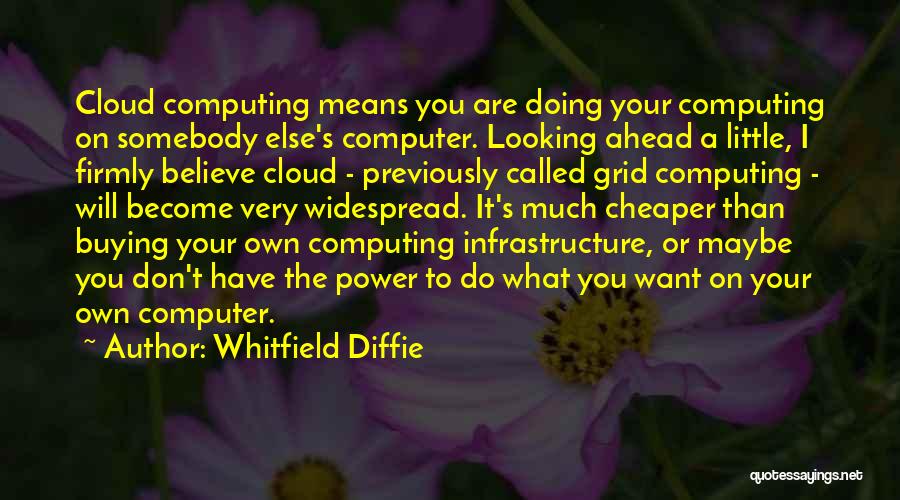 Whitfield Diffie Quotes: Cloud Computing Means You Are Doing Your Computing On Somebody Else's Computer. Looking Ahead A Little, I Firmly Believe Cloud