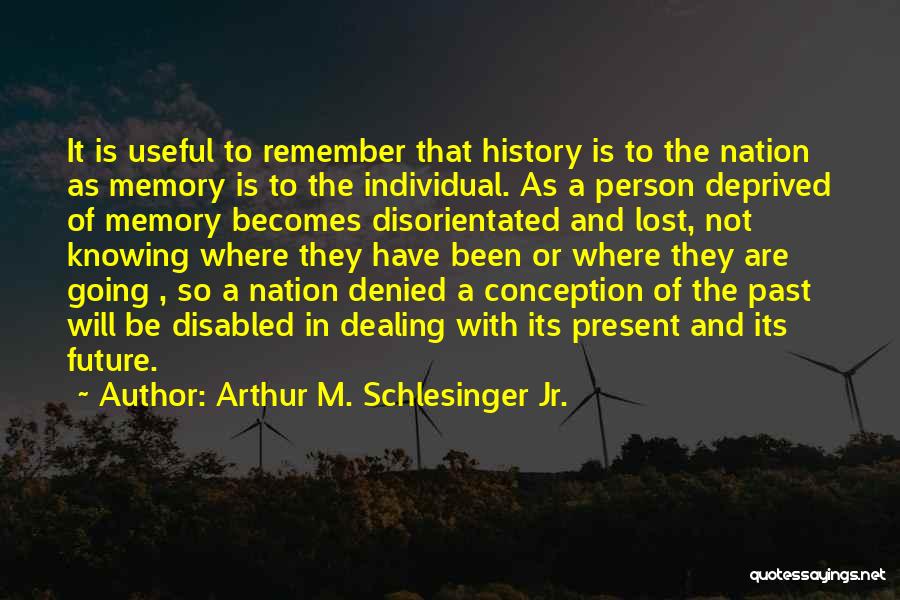 Arthur M. Schlesinger Jr. Quotes: It Is Useful To Remember That History Is To The Nation As Memory Is To The Individual. As A Person