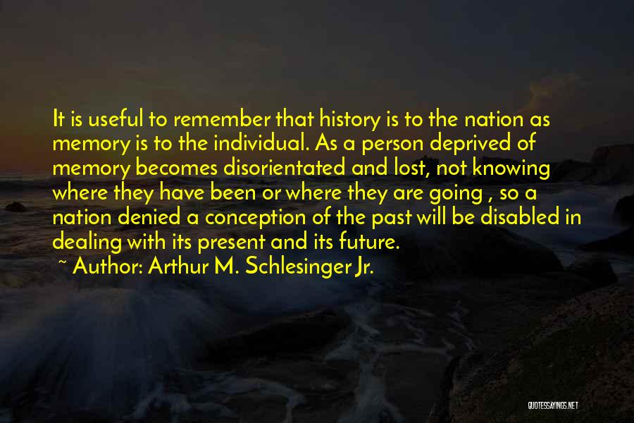 Arthur M. Schlesinger Jr. Quotes: It Is Useful To Remember That History Is To The Nation As Memory Is To The Individual. As A Person