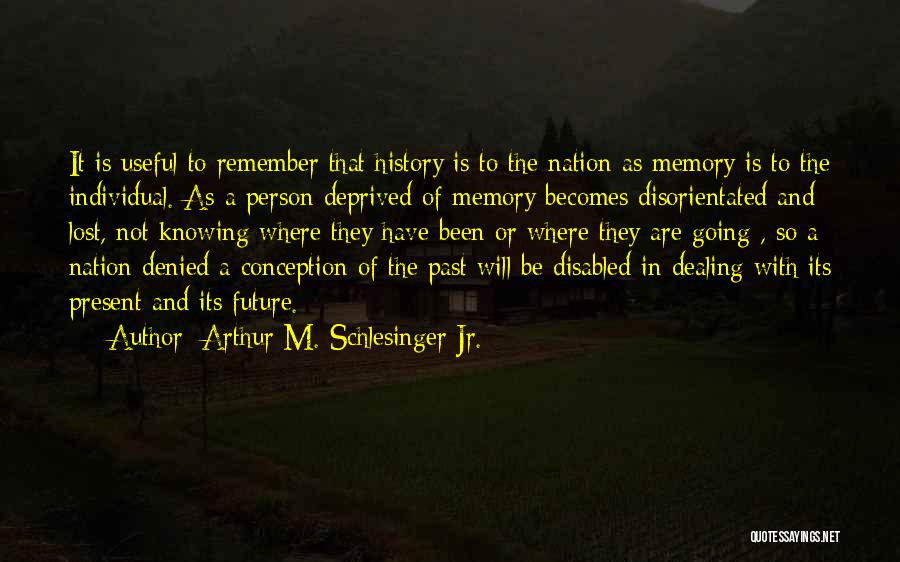 Arthur M. Schlesinger Jr. Quotes: It Is Useful To Remember That History Is To The Nation As Memory Is To The Individual. As A Person