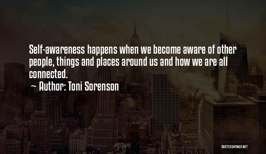 Toni Sorenson Quotes: Self-awareness Happens When We Become Aware Of Other People, Things And Places Around Us And How We Are All Connected.