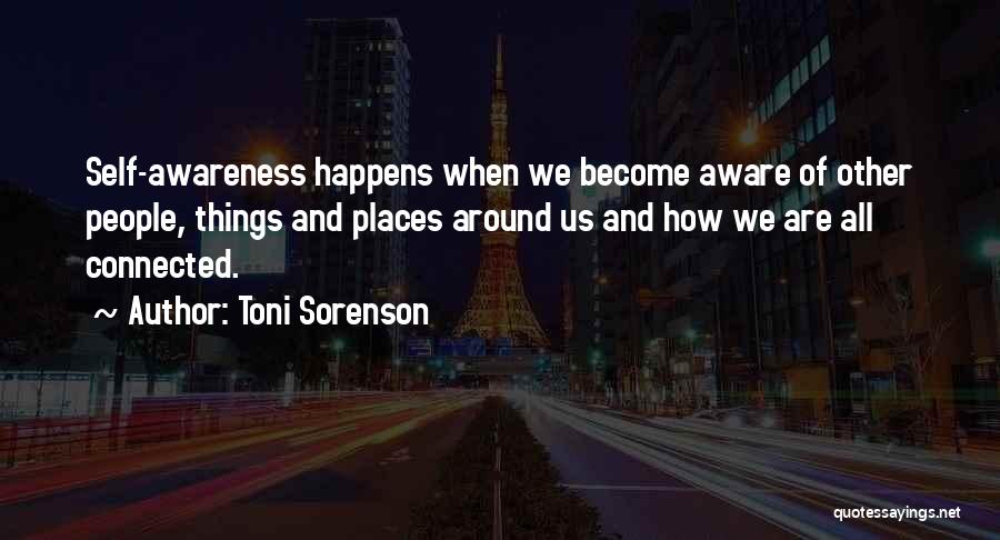 Toni Sorenson Quotes: Self-awareness Happens When We Become Aware Of Other People, Things And Places Around Us And How We Are All Connected.