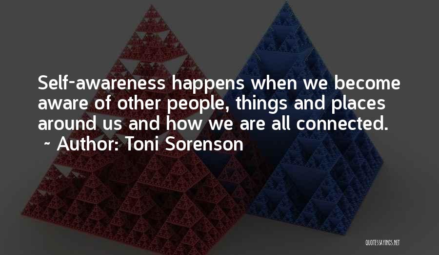 Toni Sorenson Quotes: Self-awareness Happens When We Become Aware Of Other People, Things And Places Around Us And How We Are All Connected.
