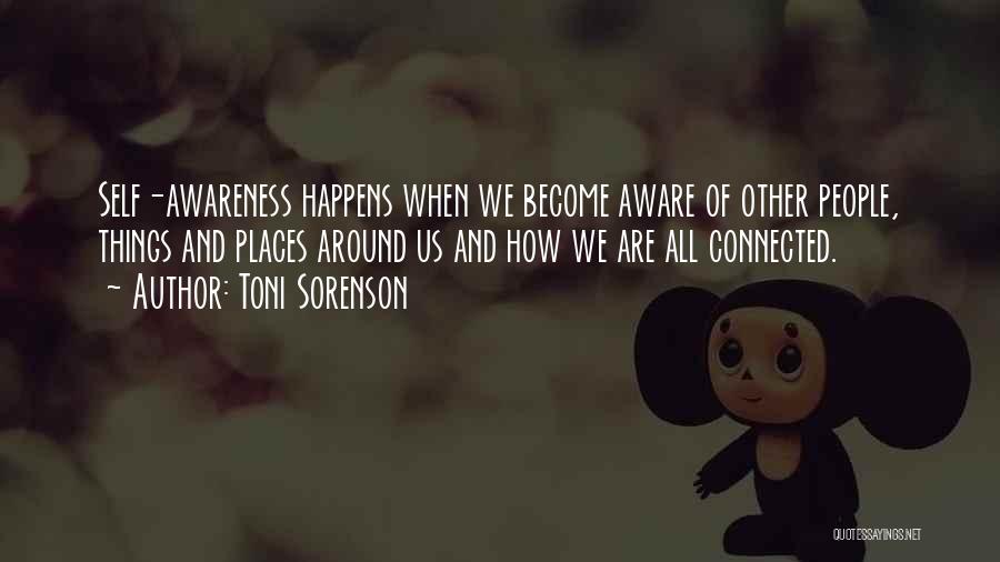 Toni Sorenson Quotes: Self-awareness Happens When We Become Aware Of Other People, Things And Places Around Us And How We Are All Connected.