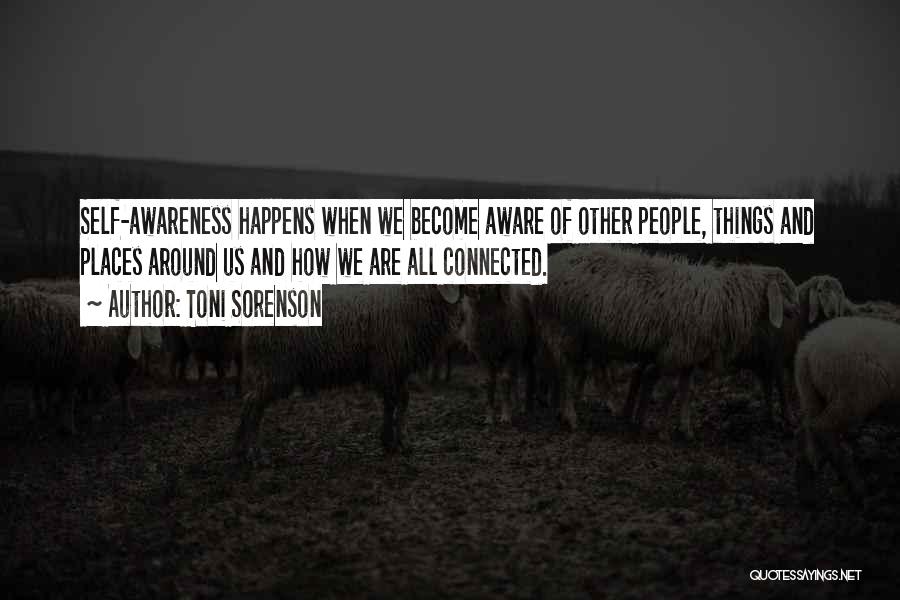 Toni Sorenson Quotes: Self-awareness Happens When We Become Aware Of Other People, Things And Places Around Us And How We Are All Connected.