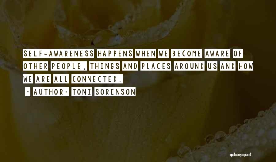 Toni Sorenson Quotes: Self-awareness Happens When We Become Aware Of Other People, Things And Places Around Us And How We Are All Connected.