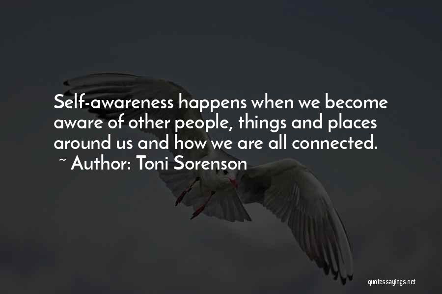 Toni Sorenson Quotes: Self-awareness Happens When We Become Aware Of Other People, Things And Places Around Us And How We Are All Connected.