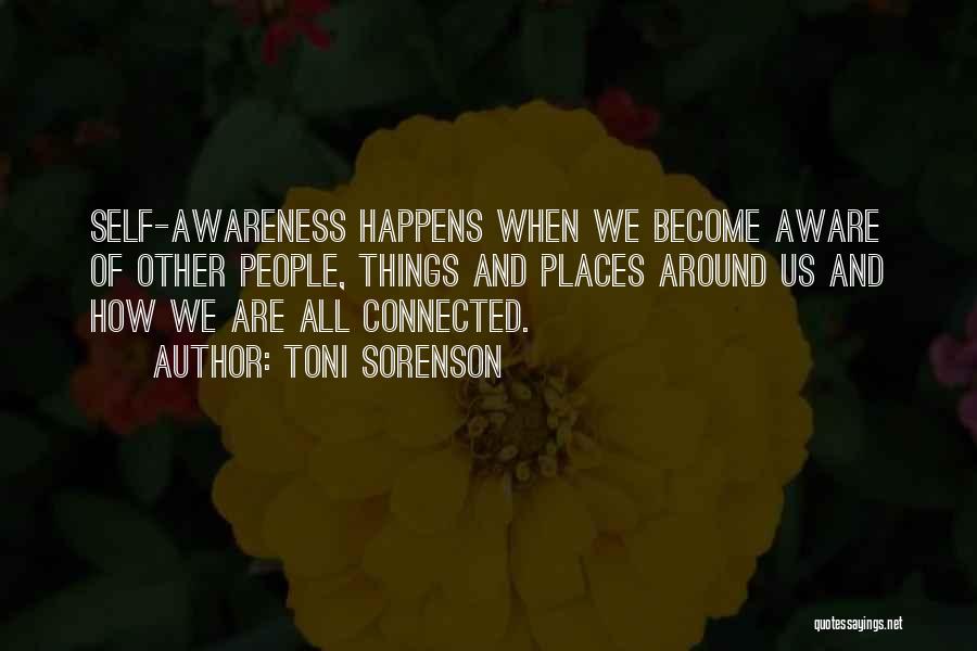 Toni Sorenson Quotes: Self-awareness Happens When We Become Aware Of Other People, Things And Places Around Us And How We Are All Connected.