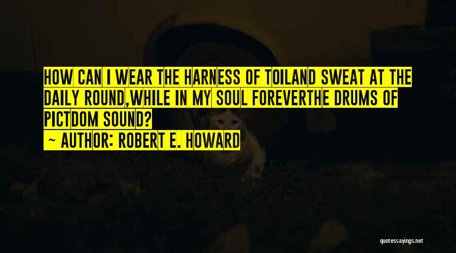 Robert E. Howard Quotes: How Can I Wear The Harness Of Toiland Sweat At The Daily Round,while In My Soul Foreverthe Drums Of Pictdom