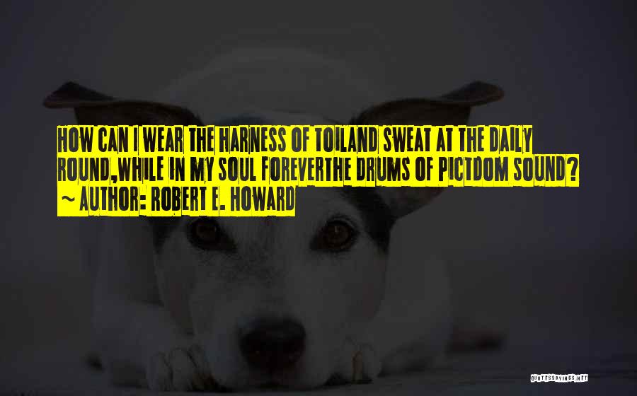 Robert E. Howard Quotes: How Can I Wear The Harness Of Toiland Sweat At The Daily Round,while In My Soul Foreverthe Drums Of Pictdom