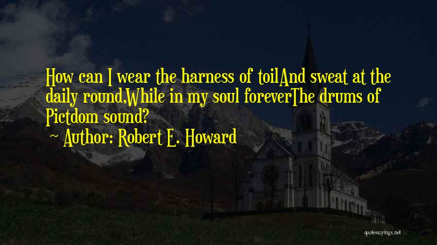 Robert E. Howard Quotes: How Can I Wear The Harness Of Toiland Sweat At The Daily Round,while In My Soul Foreverthe Drums Of Pictdom