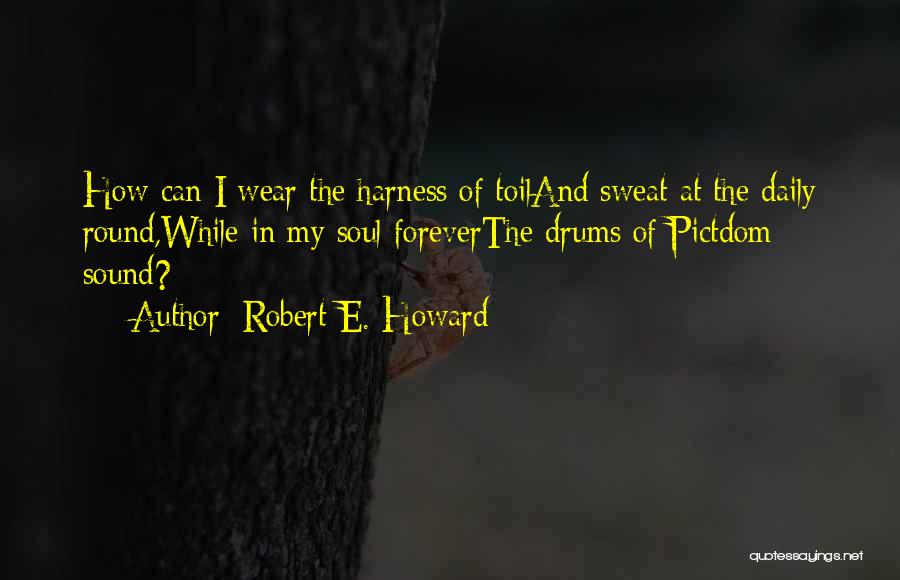 Robert E. Howard Quotes: How Can I Wear The Harness Of Toiland Sweat At The Daily Round,while In My Soul Foreverthe Drums Of Pictdom