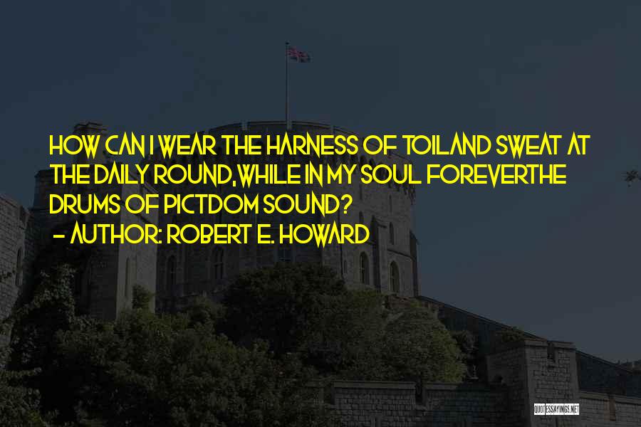 Robert E. Howard Quotes: How Can I Wear The Harness Of Toiland Sweat At The Daily Round,while In My Soul Foreverthe Drums Of Pictdom