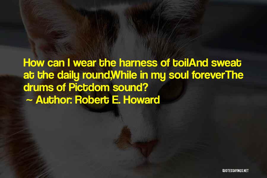 Robert E. Howard Quotes: How Can I Wear The Harness Of Toiland Sweat At The Daily Round,while In My Soul Foreverthe Drums Of Pictdom