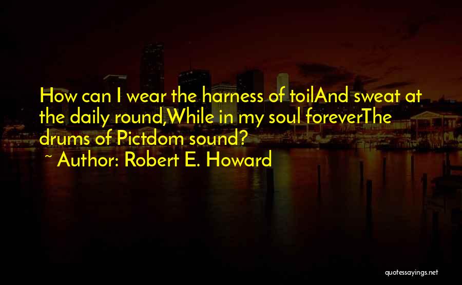 Robert E. Howard Quotes: How Can I Wear The Harness Of Toiland Sweat At The Daily Round,while In My Soul Foreverthe Drums Of Pictdom