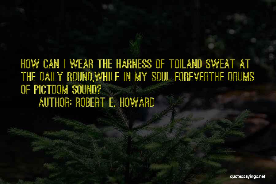 Robert E. Howard Quotes: How Can I Wear The Harness Of Toiland Sweat At The Daily Round,while In My Soul Foreverthe Drums Of Pictdom