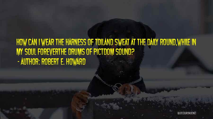 Robert E. Howard Quotes: How Can I Wear The Harness Of Toiland Sweat At The Daily Round,while In My Soul Foreverthe Drums Of Pictdom