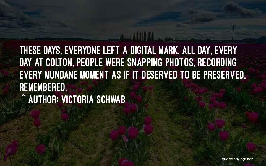 Victoria Schwab Quotes: These Days, Everyone Left A Digital Mark. All Day, Every Day At Colton, People Were Snapping Photos, Recording Every Mundane