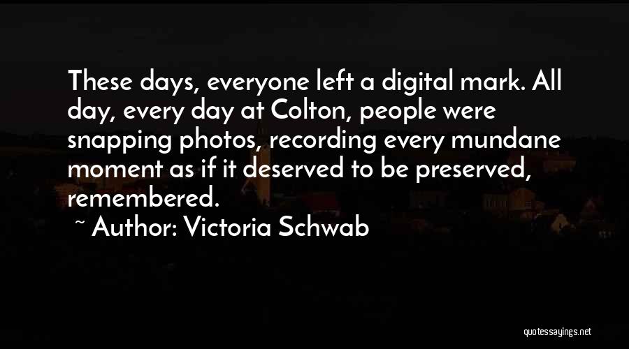 Victoria Schwab Quotes: These Days, Everyone Left A Digital Mark. All Day, Every Day At Colton, People Were Snapping Photos, Recording Every Mundane