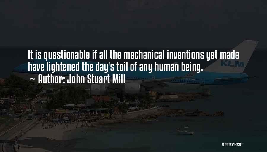 John Stuart Mill Quotes: It Is Questionable If All The Mechanical Inventions Yet Made Have Lightened The Day's Toil Of Any Human Being.