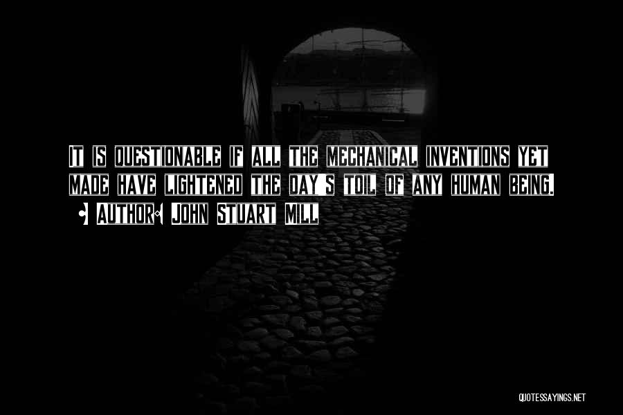 John Stuart Mill Quotes: It Is Questionable If All The Mechanical Inventions Yet Made Have Lightened The Day's Toil Of Any Human Being.