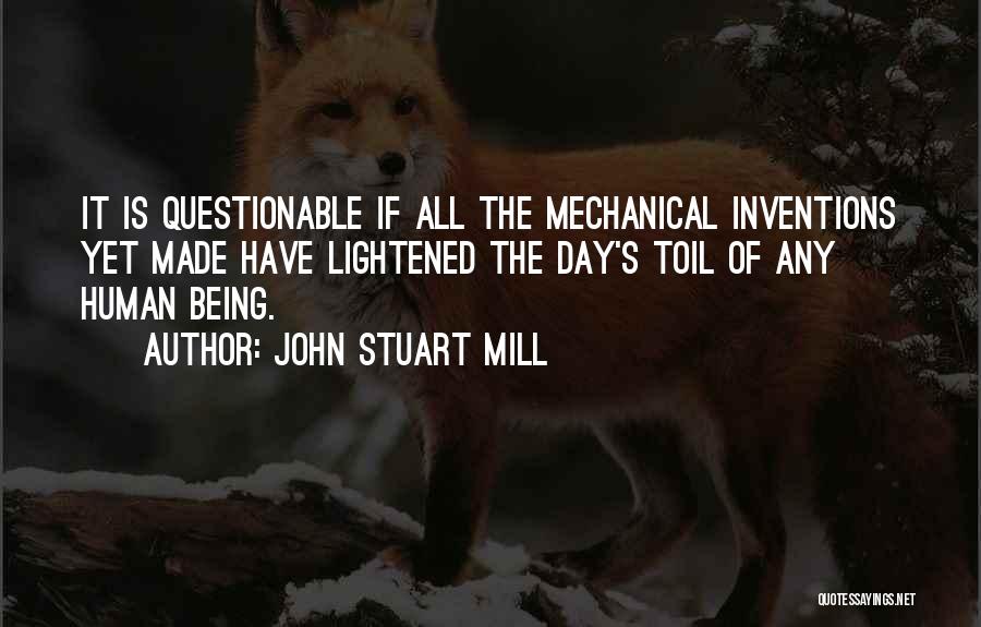 John Stuart Mill Quotes: It Is Questionable If All The Mechanical Inventions Yet Made Have Lightened The Day's Toil Of Any Human Being.