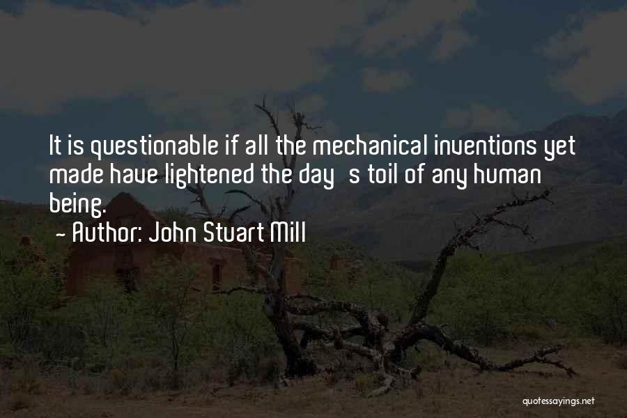 John Stuart Mill Quotes: It Is Questionable If All The Mechanical Inventions Yet Made Have Lightened The Day's Toil Of Any Human Being.