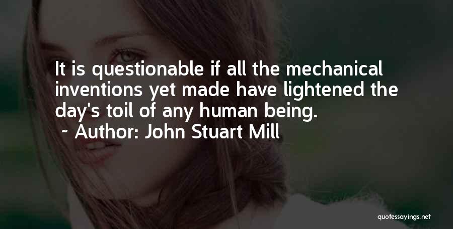 John Stuart Mill Quotes: It Is Questionable If All The Mechanical Inventions Yet Made Have Lightened The Day's Toil Of Any Human Being.