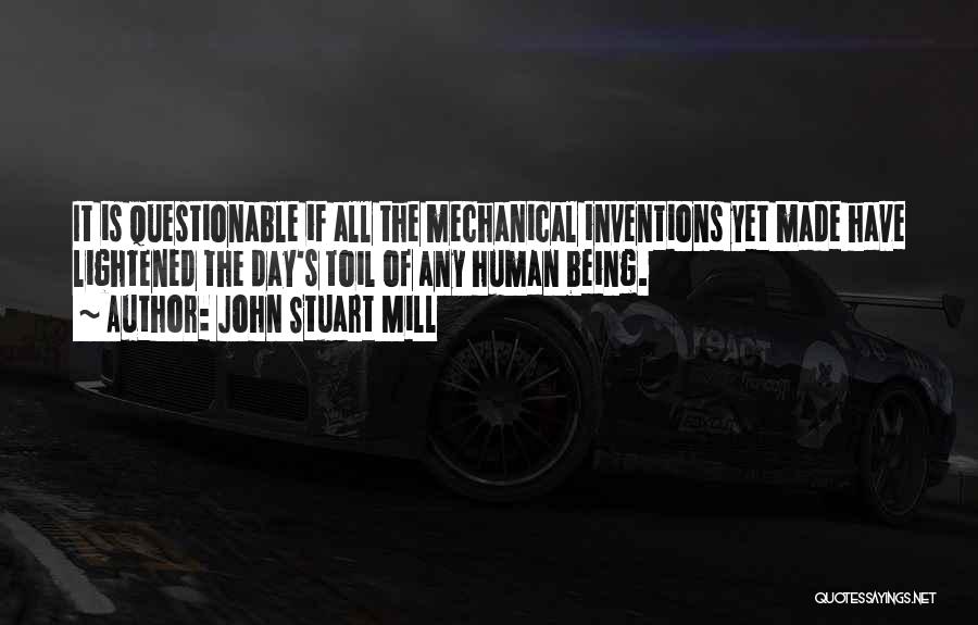 John Stuart Mill Quotes: It Is Questionable If All The Mechanical Inventions Yet Made Have Lightened The Day's Toil Of Any Human Being.