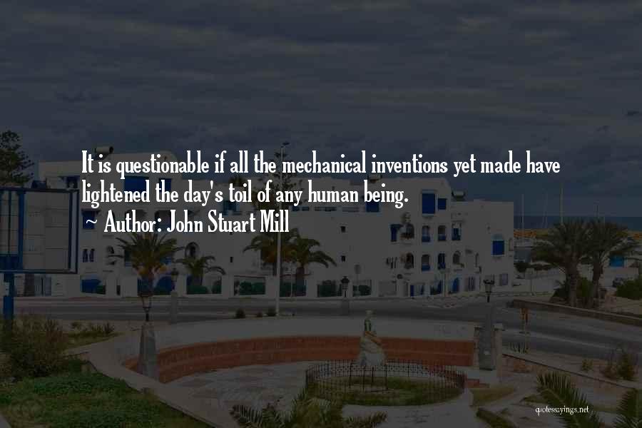 John Stuart Mill Quotes: It Is Questionable If All The Mechanical Inventions Yet Made Have Lightened The Day's Toil Of Any Human Being.