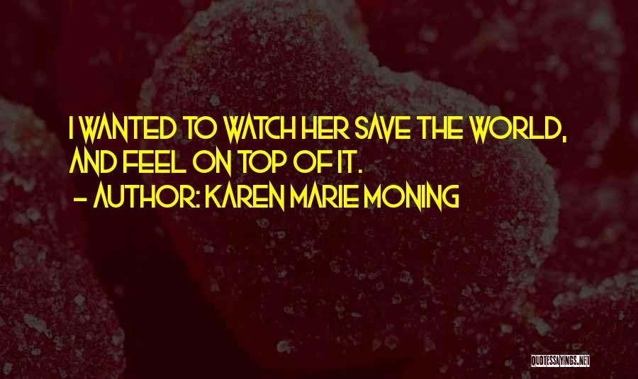 Karen Marie Moning Quotes: I Wanted To Watch Her Save The World, And Feel On Top Of It.