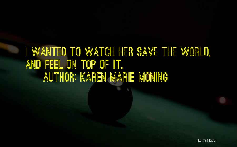Karen Marie Moning Quotes: I Wanted To Watch Her Save The World, And Feel On Top Of It.