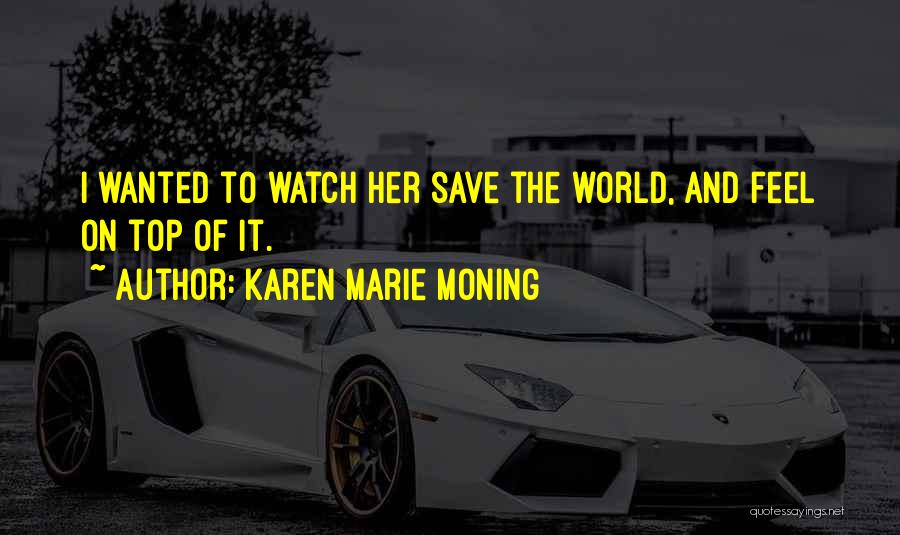 Karen Marie Moning Quotes: I Wanted To Watch Her Save The World, And Feel On Top Of It.