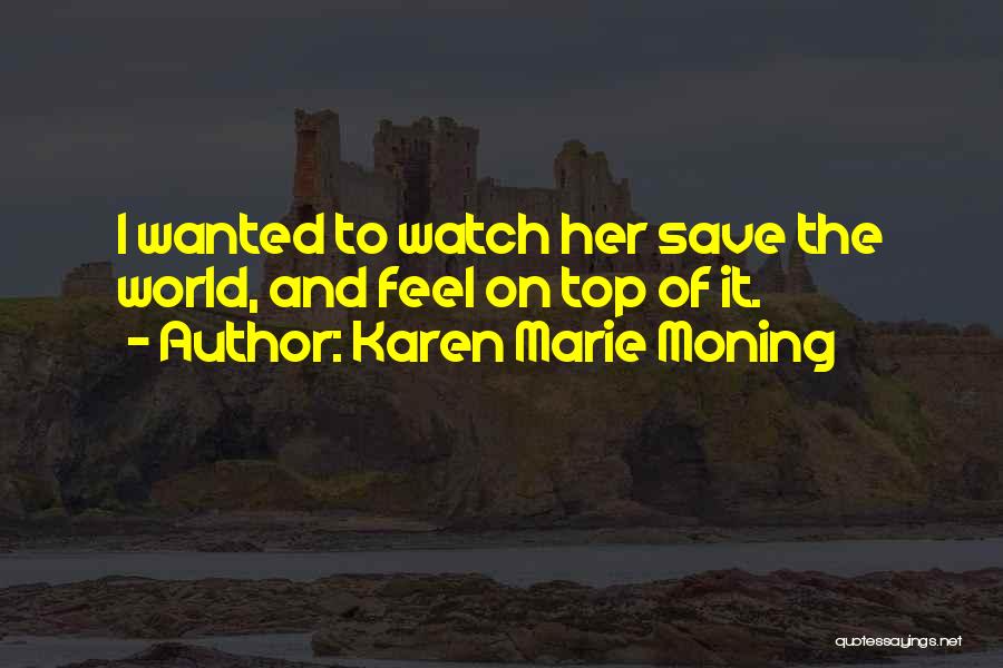 Karen Marie Moning Quotes: I Wanted To Watch Her Save The World, And Feel On Top Of It.