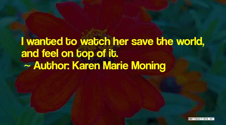 Karen Marie Moning Quotes: I Wanted To Watch Her Save The World, And Feel On Top Of It.