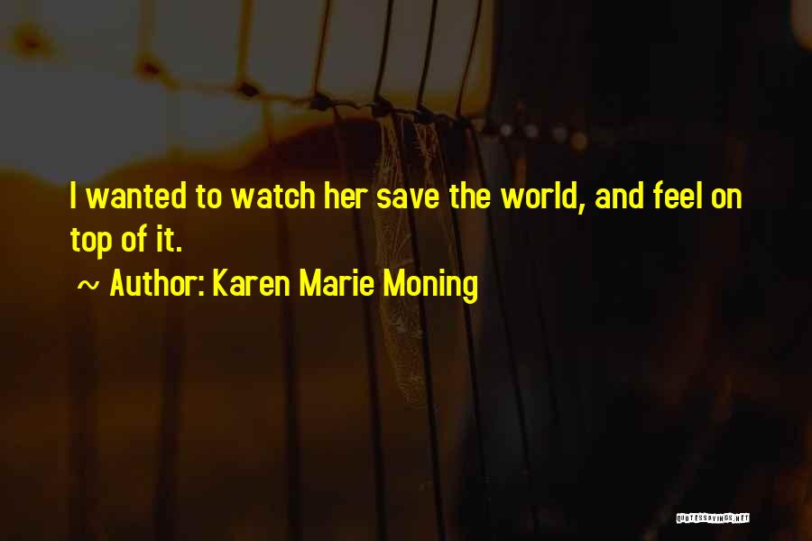 Karen Marie Moning Quotes: I Wanted To Watch Her Save The World, And Feel On Top Of It.