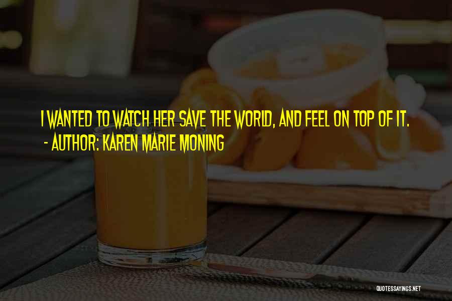Karen Marie Moning Quotes: I Wanted To Watch Her Save The World, And Feel On Top Of It.