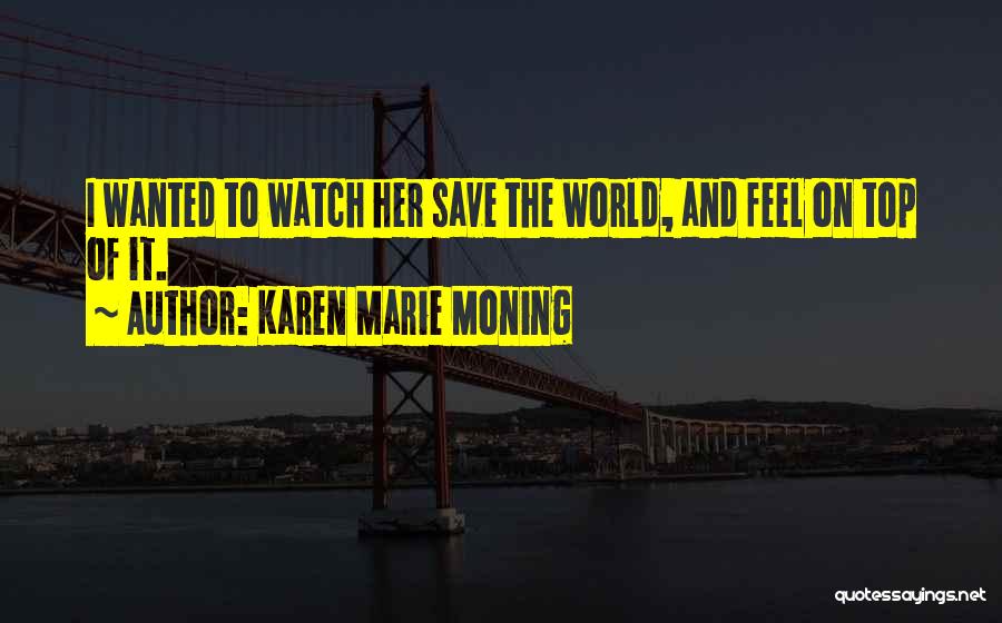 Karen Marie Moning Quotes: I Wanted To Watch Her Save The World, And Feel On Top Of It.