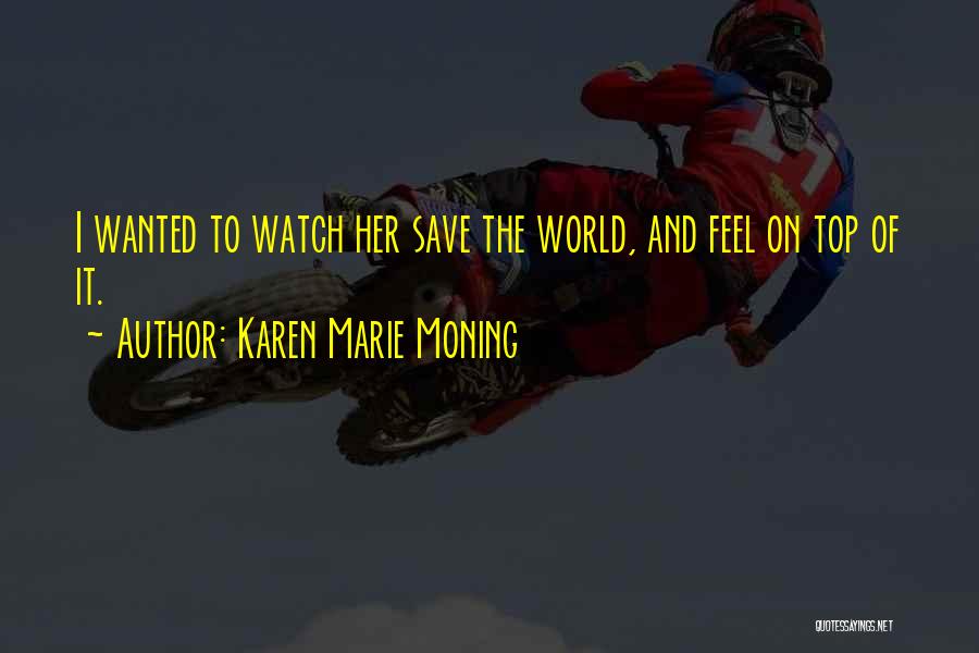 Karen Marie Moning Quotes: I Wanted To Watch Her Save The World, And Feel On Top Of It.