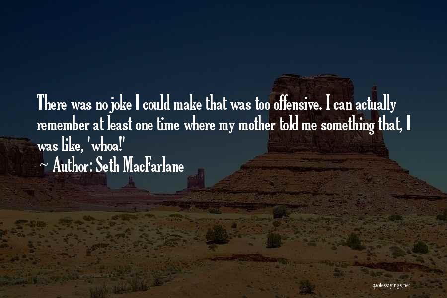 Seth MacFarlane Quotes: There Was No Joke I Could Make That Was Too Offensive. I Can Actually Remember At Least One Time Where