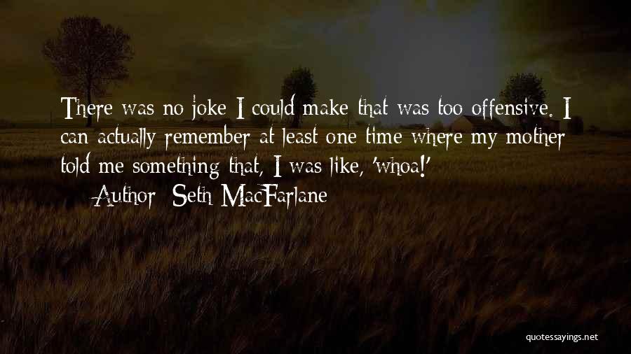 Seth MacFarlane Quotes: There Was No Joke I Could Make That Was Too Offensive. I Can Actually Remember At Least One Time Where