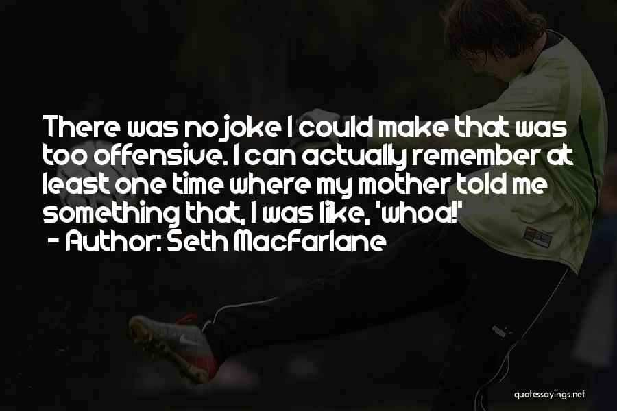 Seth MacFarlane Quotes: There Was No Joke I Could Make That Was Too Offensive. I Can Actually Remember At Least One Time Where